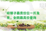 碎銀子最貴價(jià)位一斤及克，全網(wǎng)最高價(jià)查詢