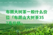 布朗大樹茶一般什么價位「布朗山大樹茶357克價格」