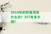 2014年的熟普洱茶什么價？357克多少錢？