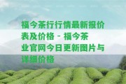 福今茶行行情最新報價表及價格 - 福今茶業(yè)官網(wǎng)今日更新圖片與詳細(xì)價格