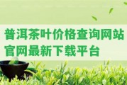 普洱茶葉價格查詢網站官網最新下載平臺