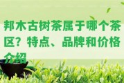 邦木古樹茶屬于哪個(gè)茶區(qū)？特點(diǎn)、品牌和價(jià)格介紹