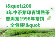 \"2003年中茶紫印青餅熟茶普洱茶1996年茶餅，全包裝\"