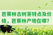 芭蕉林古樹茶特點(diǎn)及價(jià)格，芭蕉林產(chǎn)地在哪？