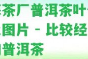 福海茶廠(chǎng)普洱茶葉價(jià)格表及圖片 - 比較經(jīng)典的普洱茶