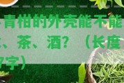 小青柑的外殼能不能泡水、茶、酒？（長度：27字）