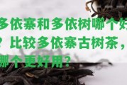 多依寨和多依樹哪個(gè)好？比較多依寨古樹茶，哪個(gè)更好用？