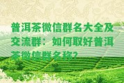 普洱茶微信群名大全及交流群：怎樣取好普洱茶微信群名稱？