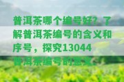 普洱茶哪個編號好？熟悉普洱茶編號的含義和序號，探究13044普洱茶編號的意義。