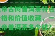 迷帝古樹普洱茶特點(diǎn)、價(jià)格和價(jià)值收藏，一瓶迷帝普洱茶多少錢？