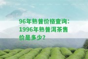 96年熟普價格查詢：1996年熟普洱茶售價是多少？