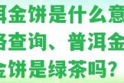 普洱金餅是什么意思？?jì)r(jià)格查詢(xún)、普洱金茶、黃金餅是綠茶嗎？