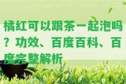 橘紅可以跟茶一起泡嗎？功效、百度百科、百度完整解析