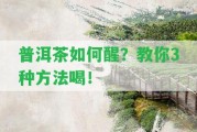 普洱茶怎樣醒？教你3種方法喝！