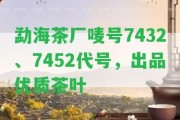 勐海茶廠嘜號(hào)7432、7452代號(hào)，出品優(yōu)質(zhì)茶葉