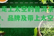 能走上太空的普洱茶品種、品牌及帶上太空的茶