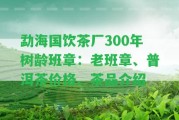 勐海國飲茶廠300年樹齡班章：老班章、普洱茶價格、茶品介紹