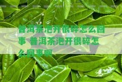 普洱茶泡開很碎怎么回事 普洱茶泡開很碎怎么回事啊