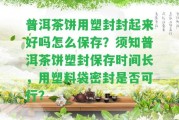 普洱茶餅用塑封封起來好嗎怎么保存？須知普洱茶餅塑封保存時間長，用塑料袋密封是不是可行？