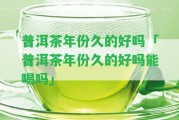 普洱茶年份久的好嗎「普洱茶年份久的好嗎能喝嗎」