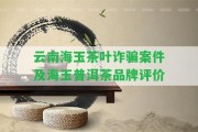 云南海玉茶葉詐騙案件及海玉普洱茶品牌評價