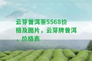 云芽普洱茶5568價格及圖片，云芽牌普洱，價格表