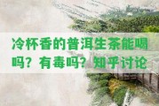 冷杯香的普洱生茶能喝嗎？有毒嗎？知乎討論