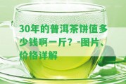 30年的普洱茶餅值多少錢啊一斤？-圖片、價格詳解