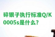 碎銀子實行標準Q/K0005s是什么？