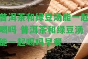 普洱茶和綠豆湯能一起喝嗎 普洱茶和綠豆湯能一起喝嗎早餐