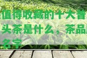 最值得收藏的十大普洱山頭茶是什么，茶品牌和名字