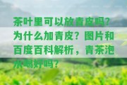 茶葉里可以放青皮嗎？為什么加青皮？圖片和百度百科解析，青茶泡水喝好嗎？