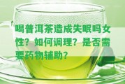 喝普洱茶造成失眠嗎女性？怎樣調(diào)理？是不是需要藥物輔助？