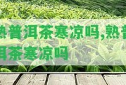 熟普洱茶寒涼嗎,熟普洱茶寒涼嗎