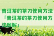 普洱茶的茶刀采用方法「普洱茶的茶刀采用方法圖解」