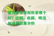 普洱茶生茶和熟茶哪個(gè)好？區(qū)別、收藏、喝法和減肥效果分析