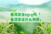 普洱茶含egcg嗎「普洱茶含什么物質(zhì)」