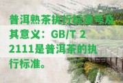 普洱熟茶實行標準號及其意義：GB/T 22111是普洱茶的實行標準。