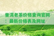 普洱老茶價格查詢官網(wǎng)：最新價格表及網(wǎng)址