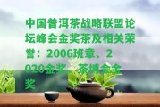 中國普洱茶戰(zhàn)略聯(lián)盟論壇峰會(huì)金獎(jiǎng)茶及相關(guān)榮譽(yù)：2006班章、2020金獎(jiǎng)、茶博會(huì)金獎(jiǎng)