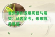 普洱茶的發(fā)展歷程與展望：從古至今，未來前景展望