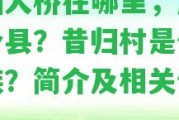 昔歸大橋在哪里，屬于哪個縣？昔歸村是什么民族？簡介及相關(guān)信息。