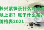 長興紫筍茶什么時候可以上市？屬于什么茶？價格表2021