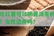 吃紅薯可以喝普洱茶嗎？女性適用嗎？