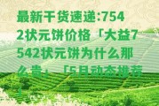 最新干貨速遞:7542狀元餅價格「大益7542狀元餅為什么那么貴」「5月動態(tài)推薦」