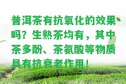 普洱茶有抗氧化的效果嗎？生熟茶均有，其中茶多酚、茶氨酸等物質(zhì)具有抗衰老作用！