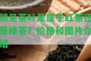 初見(jiàn)茶葉是屬于紅茶還是綠茶？?jī)r(jià)格和圖片介紹