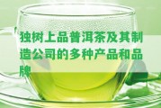 獨(dú)樹上品普洱茶及其制造公司的多種產(chǎn)品和品牌