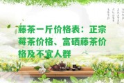 藤茶一斤價(jià)格表：正宗莓茶價(jià)格、富硒藤茶價(jià)格及不宜人群