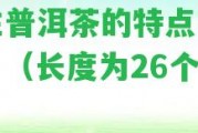 野生普洱茶的特點(diǎn)有哪些？（長(zhǎng)度為26個(gè)字節(jié)）